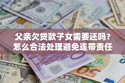 济南父亲欠贷款子女需要还吗？怎么合法处理避免连带责任？