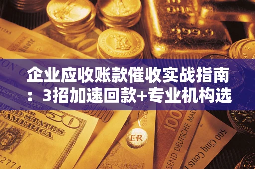 济南企业应收账款催收实战指南：3招加速回款+专业机构选择避坑