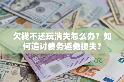 济南欠钱不还玩消失怎么办？如何追讨债务避免损失？