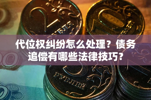 济南代位权纠纷怎么处理？债务追偿有哪些法律技巧？
