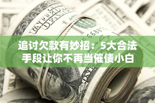 济南追讨欠款有妙招：5大合法手段让你不再当催债小白