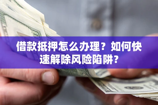 济南借款抵押怎么办理？如何快速解除风险陷阱？