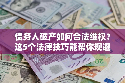 济南债务人破产如何合法维权？这5个法律技巧能帮你规避风险