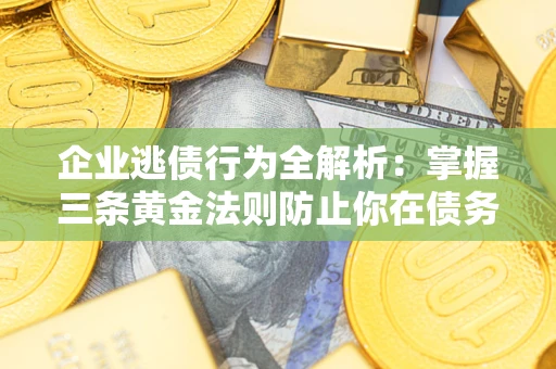 济南企业逃债行为全解析：掌握三条黄金法则防止你在债务乱局中“踩雷”