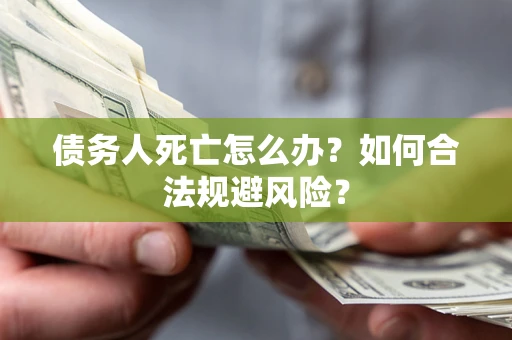 济南债务人死亡怎么办？如何合法规避风险？