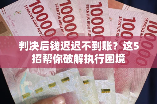 济南判决后钱迟迟不到账？这5招帮你破解执行困境