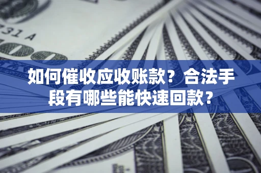 济南如何催收应收账款？合法手段有哪些能快速回款？