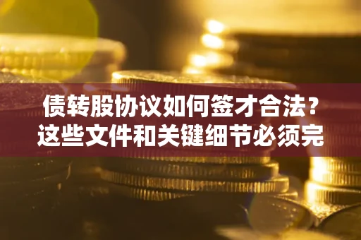 济南债转股协议如何签才合法？这些文件和关键细节必须完整