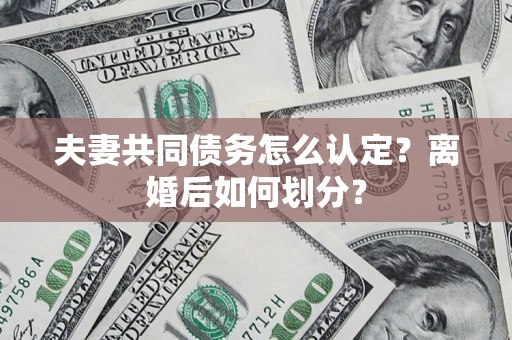 济南夫妻共同债务怎么认定？离婚后如何划分？