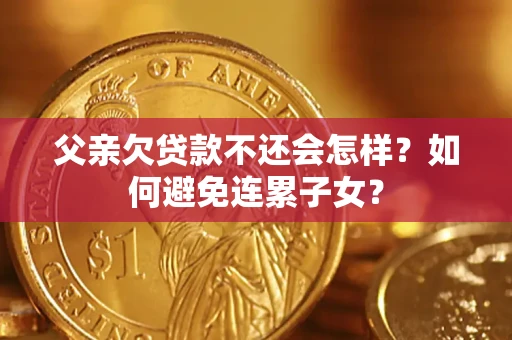 济南父亲欠贷款不还会怎样？如何避免连累子女？