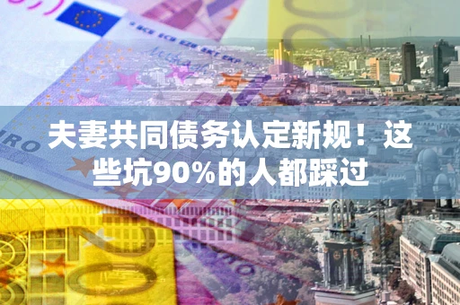 济南夫妻共同债务认定新规！这些坑90%的人都踩过