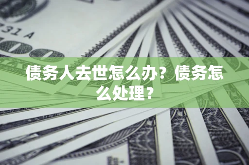 济南债务人去世怎么办？债务怎么处理？