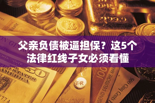 济南父亲负债被逼担保？这5个法律红线子女必须看懂