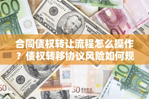 济南合同债权转让流程怎么操作？债权转移协议风险如何规避？