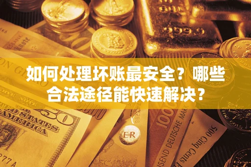 济南如何处理坏账最安全？哪些合法途径能快速解决？