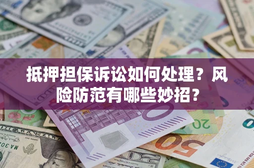济南抵押担保诉讼如何处理？风险防范有哪些妙招？