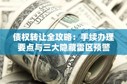 济南债权转让全攻略：手续办理要点与三大隐藏雷区预警