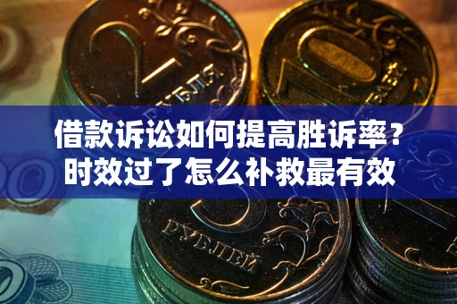 济南借款诉讼如何提高胜诉率？时效过了怎么补救最有效