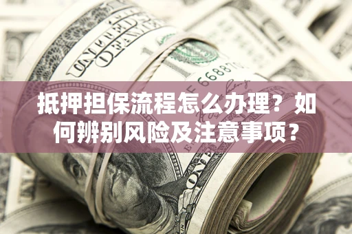 济南抵押担保流程怎么办理？如何辨别风险及注意事项？