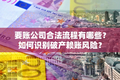 济南要账公司合法流程有哪些？如何识别破产赖账风险？
