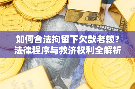 济南如何合法拘留下欠款老赖？法律程序与救济权利全解析