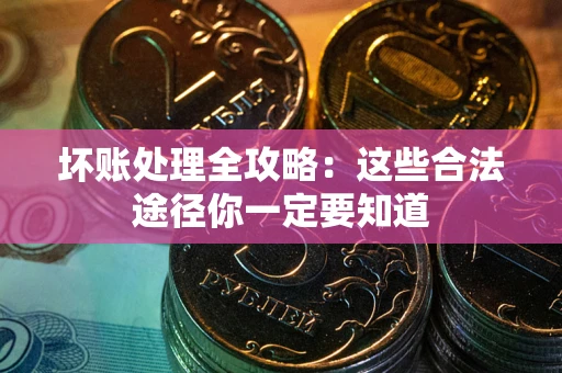 济南坏账处理全攻略：这些合法途径你一定要知道