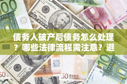 济南债务人破产后债务怎么处理？哪些法律流程需注意？避免踩坑指南
