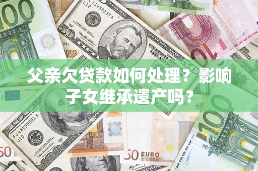 济南父亲欠贷款如何处理?影响子女继承遗产吗? 济南父亲欠贷款如何处理?影响子女继承遗产吗?
