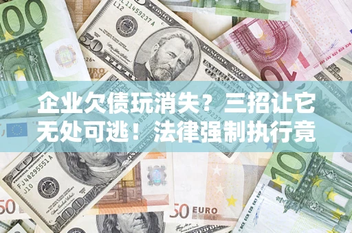 济南企业欠债玩消失？三招让它无处可逃！法律强制执行竟比讨债公司还狠？