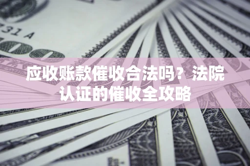 济南应收账款催收合法吗？法院认证的催收全攻略