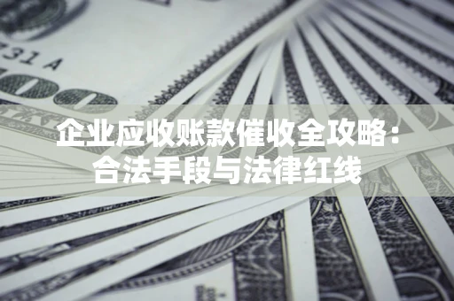 济南企业应收账款催收全攻略：合法手段与法律红线