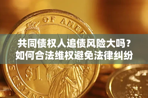 济南共同债权人追债风险大吗?如何合法维权避免法律纠纷? 济南共同债权人追债风险大吗?如何合法维权避免法律纠纷?