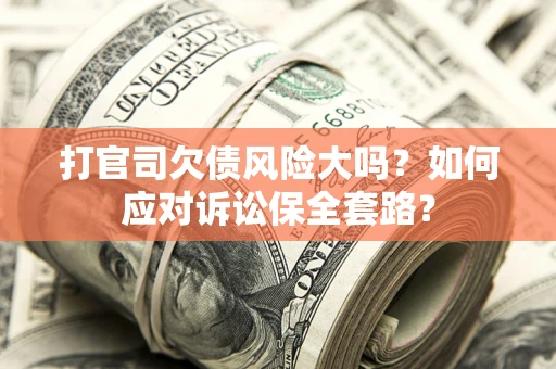 济南打官司欠债风险大吗？如何应对诉讼保全套路？
