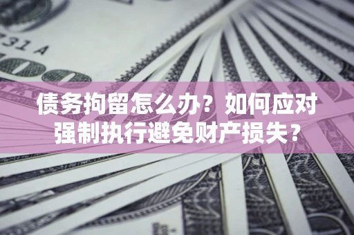 济南债务拘留怎么办？如何应对强制执行避免财产损失？