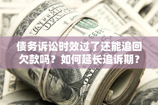 济南债务诉讼时效过了还能追回欠款吗？如何延长追诉期？