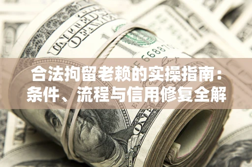 济南合法拘留老赖的实操指南：条件、流程与信用修复全解析