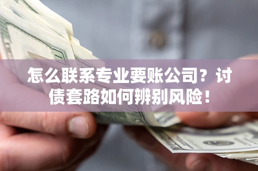济南怎么联系专业要账公司？讨债套路如何辨别风险！