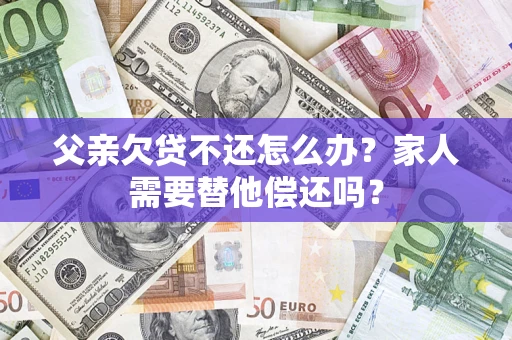 济南父亲欠贷不还怎么办？家人需要替他偿还吗？