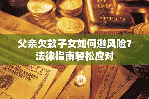 济南父亲欠款子女如何避风险？法律指南轻松应对