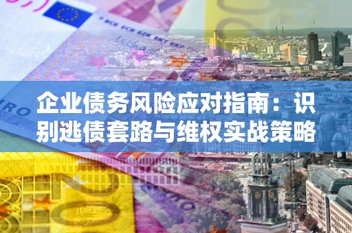 济南企业债务风险应对指南：识别逃债套路与维权实战策略