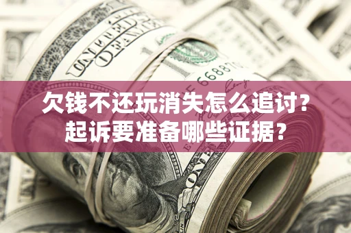 济南欠钱不还玩消失怎么追讨？起诉要准备哪些证据？