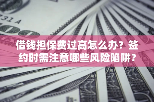 济南借钱担保费过高怎么办？签约时需注意哪些风险陷阱？