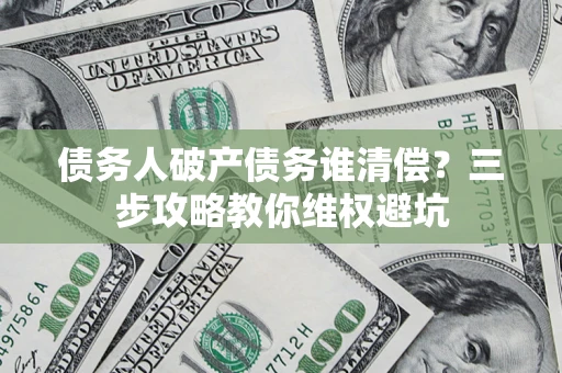 济南债务人破产债务谁清偿？三步攻略教你维权避坑