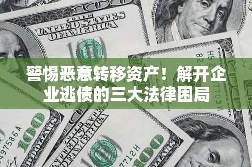济南警惕恶意转移资产！解开企业逃债的三大法律困局