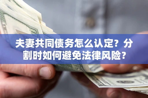 济南夫妻共同债务怎么认定？分割时如何避免法律风险？