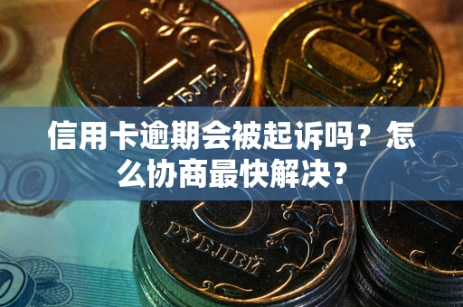 济南信用卡逾期会被起诉吗？怎么协商最快解决？