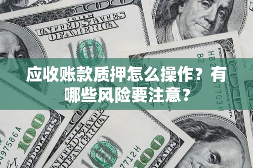 济南应收账款质押怎么操作？有哪些风险要注意？